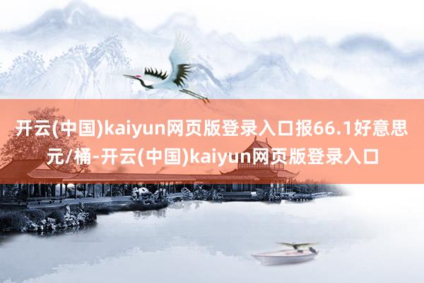开云(中国)kaiyun网页版登录入口报66.1好意思元/桶-开云(中国)kaiyun网页版登录入口