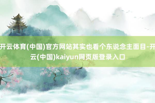 开云体育(中国)官方网站其实也看个东说念主面目-开云(中国)kaiyun网页版登录入口