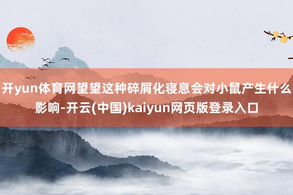 开yun体育网望望这种碎屑化寝息会对小鼠产生什么影响-开云(中国)kaiyun网页版登录入口