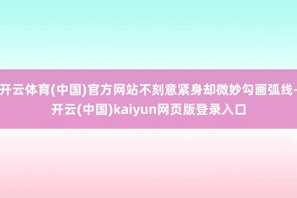 开云体育(中国)官方网站不刻意紧身却微妙勾画弧线-开云(中国)kaiyun网页版登录入口