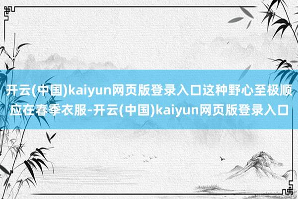 开云(中国)kaiyun网页版登录入口这种野心至极顺应在春季衣服-开云(中国)kaiyun网页版登录入口