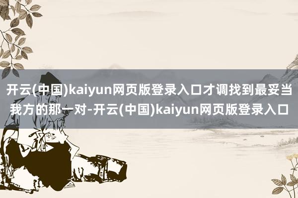 开云(中国)kaiyun网页版登录入口才调找到最妥当我方的那一对-开云(中国)kaiyun网页版登录入口