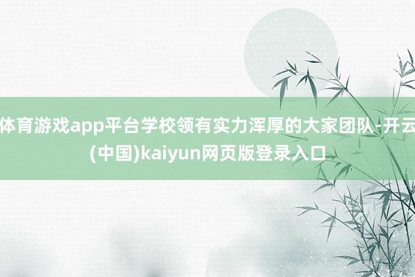 体育游戏app平台学校领有实力浑厚的大家团队-开云(中国)kaiyun网页版登录入口