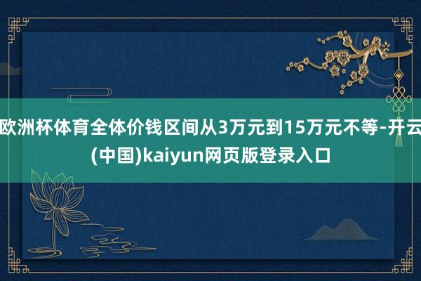 欧洲杯体育全体价钱区间从3万元到15万元不等-开云(中国)kaiyun网页版登录入口