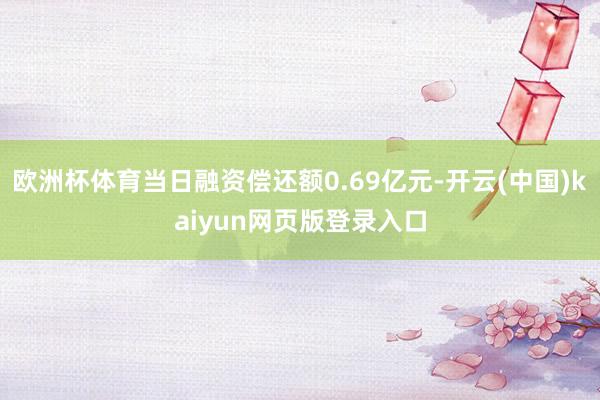 欧洲杯体育当日融资偿还额0.69亿元-开云(中国)kaiyun网页版登录入口
