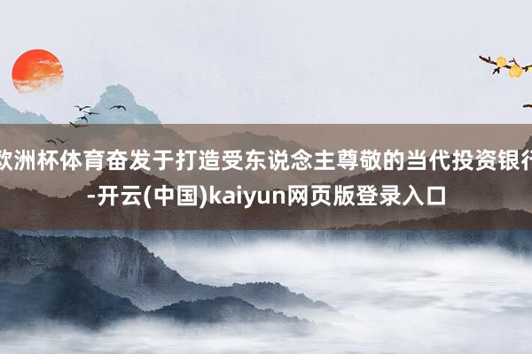欧洲杯体育奋发于打造受东说念主尊敬的当代投资银行-开云(中国)kaiyun网页版登录入口
