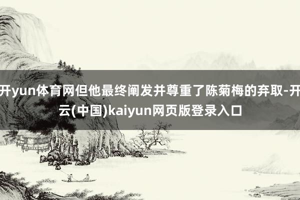 开yun体育网但他最终阐发并尊重了陈菊梅的弃取-开云(中国)kaiyun网页版登录入口