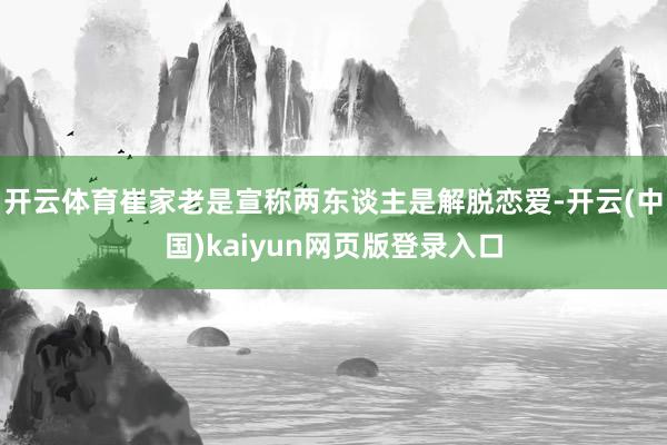 开云体育崔家老是宣称两东谈主是解脱恋爱-开云(中国)kaiyun网页版登录入口