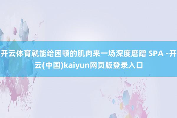 开云体育就能给困顿的肌肉来一场深度磨蹭 SPA -开云(中国)kaiyun网页版登录入口