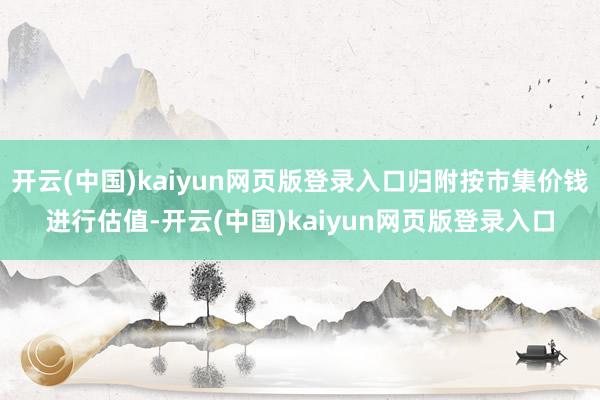 开云(中国)kaiyun网页版登录入口归附按市集价钱进行估值-开云(中国)kaiyun网页版登录入口