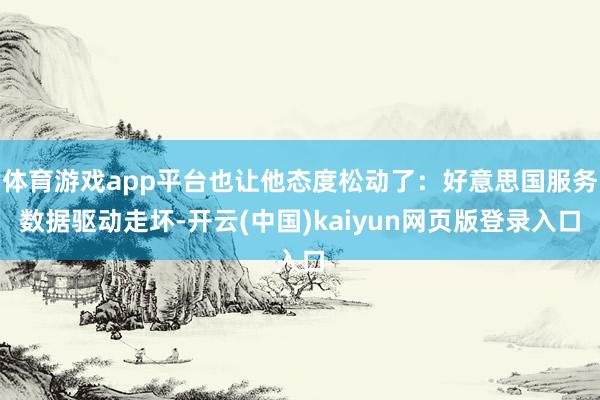 体育游戏app平台也让他态度松动了：好意思国服务数据驱动走坏-开云(中国)kaiyun网页版登录入口