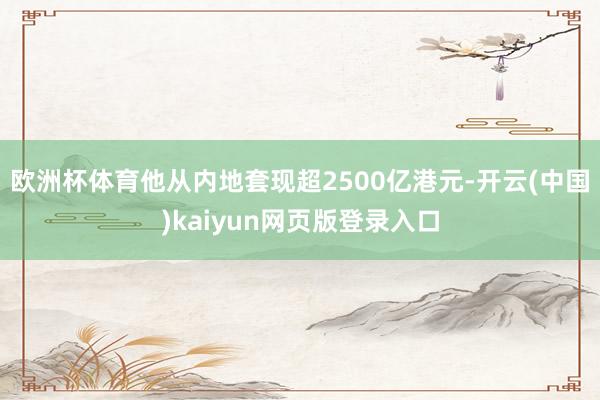 欧洲杯体育他从内地套现超2500亿港元-开云(中国)kaiyun网页版登录入口