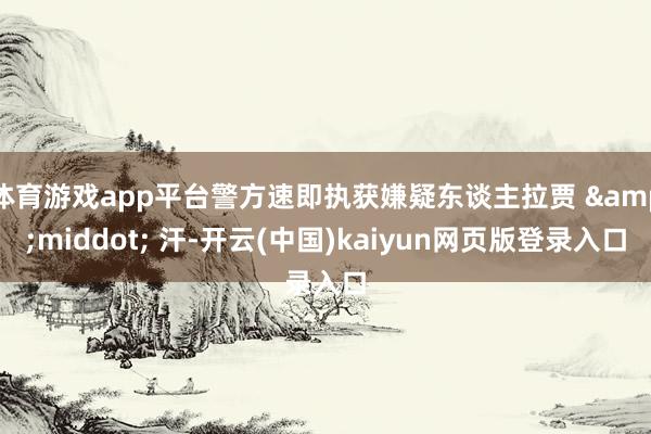 体育游戏app平台警方速即执获嫌疑东谈主拉贾 &middot; 汗-开云(中国)kaiyun网页版登录入口