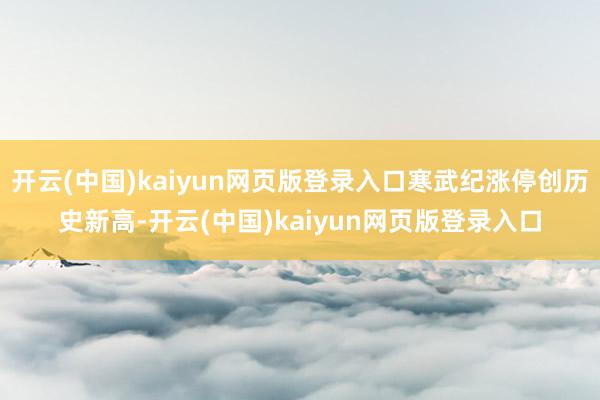 开云(中国)kaiyun网页版登录入口寒武纪涨停创历史新高-开云(中国)kaiyun网页版登录入口