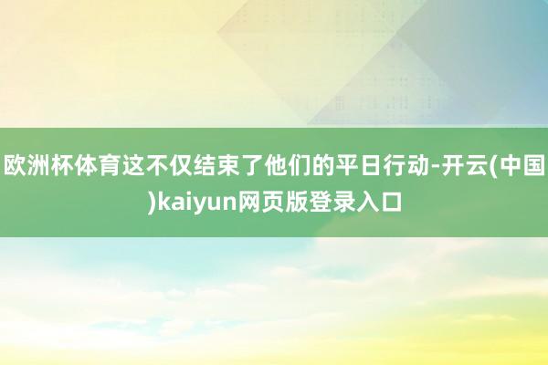 欧洲杯体育这不仅结束了他们的平日行动-开云(中国)kaiyun网页版登录入口