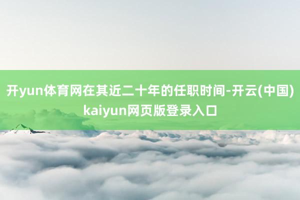 开yun体育网在其近二十年的任职时间-开云(中国)kaiyun网页版登录入口