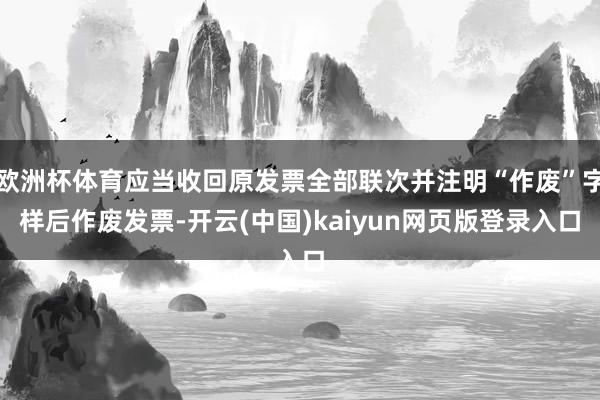欧洲杯体育应当收回原发票全部联次并注明“作废”字样后作废发票-开云(中国)kaiyun网页版登录入口