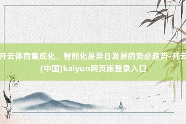 开云体育集成化、智能化是异日发展的势必趋势-开云(中国)kaiyun网页版登录入口