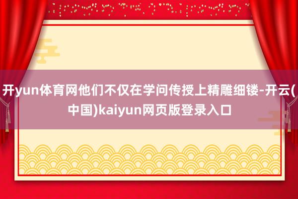 开yun体育网他们不仅在学问传授上精雕细镂-开云(中国)kaiyun网页版登录入口