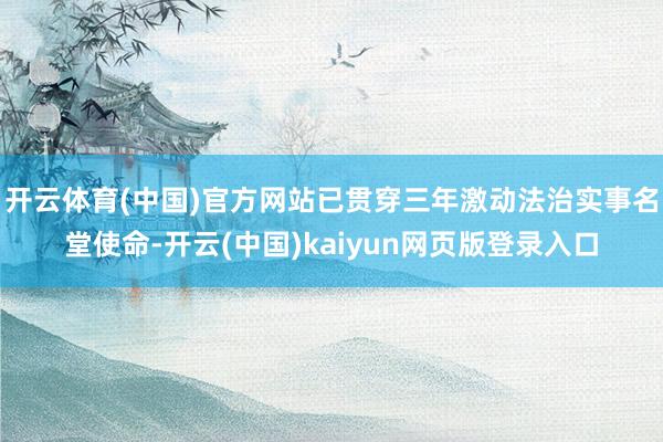 开云体育(中国)官方网站已贯穿三年激动法治实事名堂使命-开云(中国)kaiyun网页版登录入口