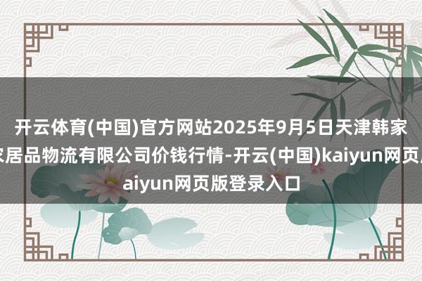 开云体育(中国)官方网站2025年9月5日天津韩家墅海吉星农居品物流有限公司价钱行情-开云(中国)kaiyun网页版登录入口