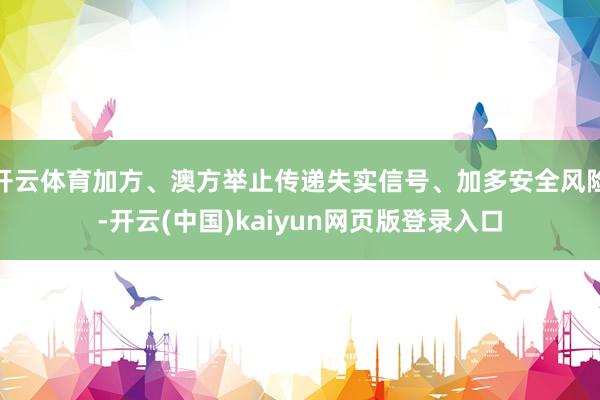 开云体育加方、澳方举止传递失实信号、加多安全风险-开云(中国)kaiyun网页版登录入口