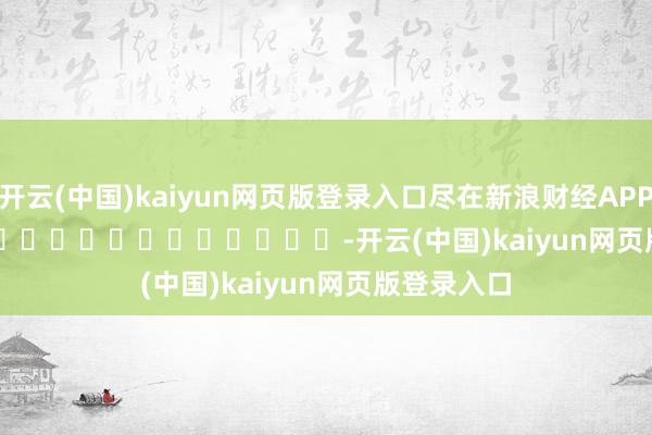 开云(中国)kaiyun网页版登录入口尽在新浪财经APP            													-开云(中国)kaiyun网页版登录入口
