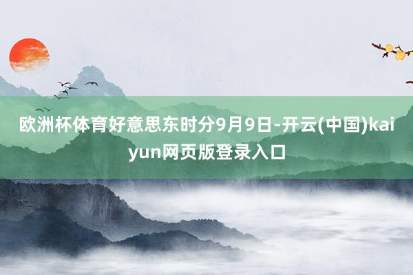 欧洲杯体育好意思东时分9月9日-开云(中国)kaiyun网页版登录入口