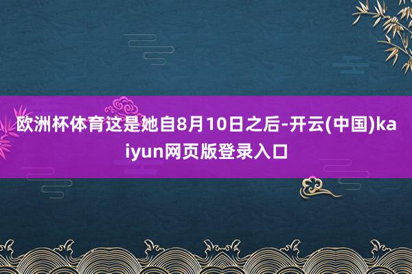 欧洲杯体育这是她自8月10日之后-开云(中国)kaiyun网页版登录入口