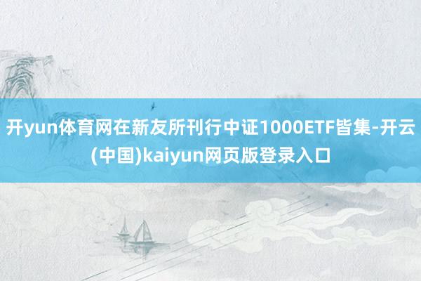 开yun体育网在新友所刊行中证1000ETF皆集-开云(中国)kaiyun网页版登录入口