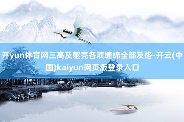 开yun体育网三高及躯壳各项缠绵全部及格-开云(中国)kaiyun网页版登录入口