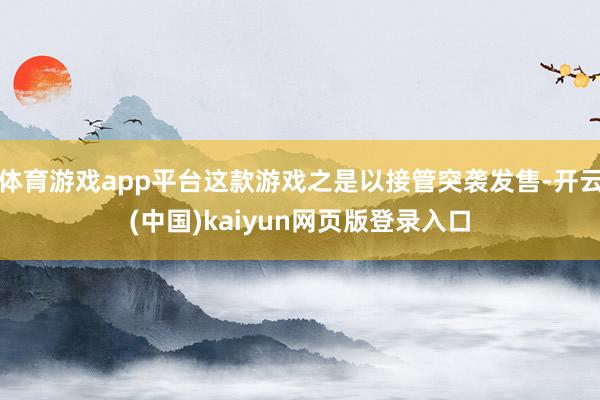 体育游戏app平台这款游戏之是以接管突袭发售-开云(中国)kaiyun网页版登录入口