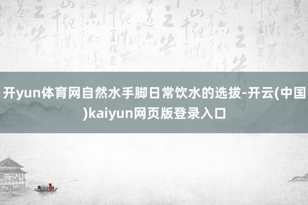 开yun体育网自然水手脚日常饮水的选拔-开云(中国)kaiyun网页版登录入口