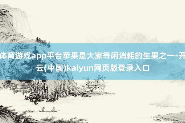 体育游戏app平台苹果是大家等闲消耗的生果之一-开云(中国)kaiyun网页版登录入口