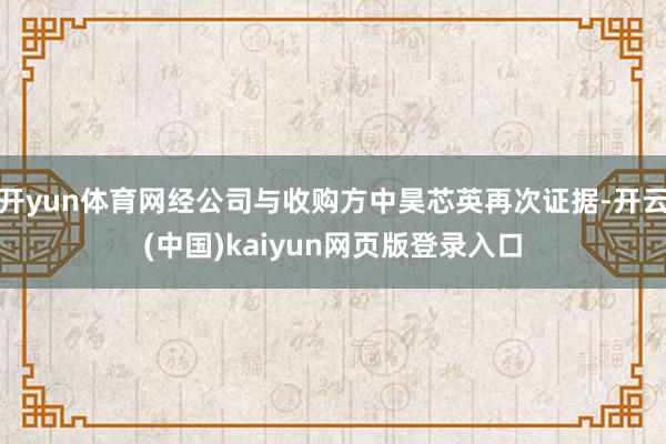 开yun体育网经公司与收购方中昊芯英再次证据-开云(中国)kaiyun网页版登录入口