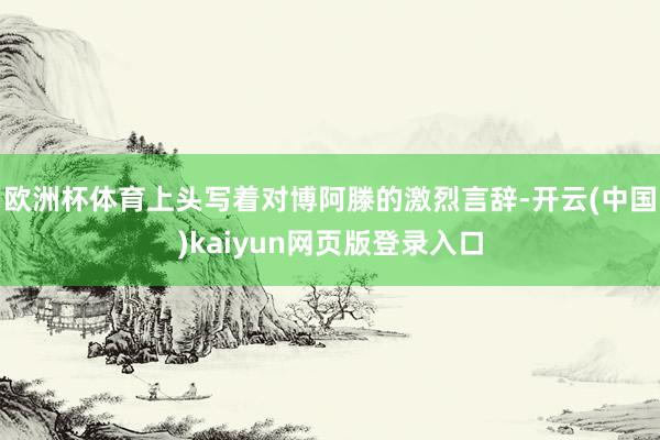 欧洲杯体育上头写着对博阿滕的激烈言辞-开云(中国)kaiyun网页版登录入口