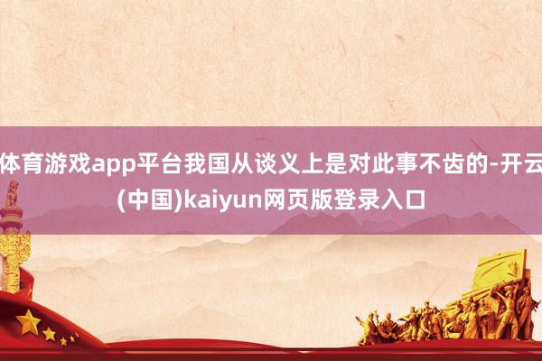 体育游戏app平台我国从谈义上是对此事不齿的-开云(中国)kaiyun网页版登录入口