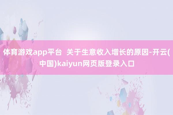 体育游戏app平台  关于生意收入增长的原因-开云(中国)kaiyun网页版登录入口