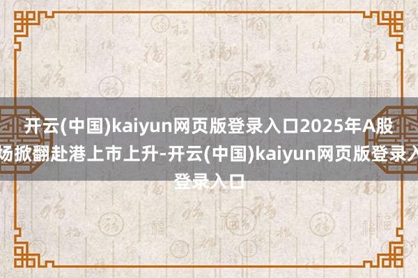 开云(中国)kaiyun网页版登录入口2025年A股商场掀翻赴港上市上升-开云(中国)kaiyun网页版登录入口