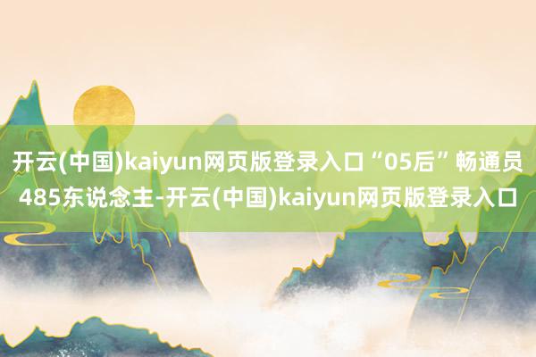 开云(中国)kaiyun网页版登录入口“05后”畅通员485东说念主-开云(中国)kaiyun网页版登录入口