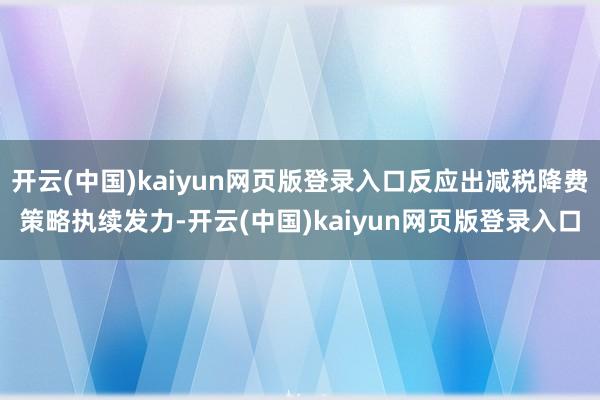 开云(中国)kaiyun网页版登录入口反应出减税降费策略执续发力-开云(中国)kaiyun网页版登录入口
