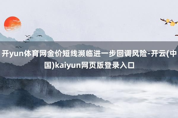 开yun体育网金价短线濒临进一步回调风险-开云(中国)kaiyun网页版登录入口