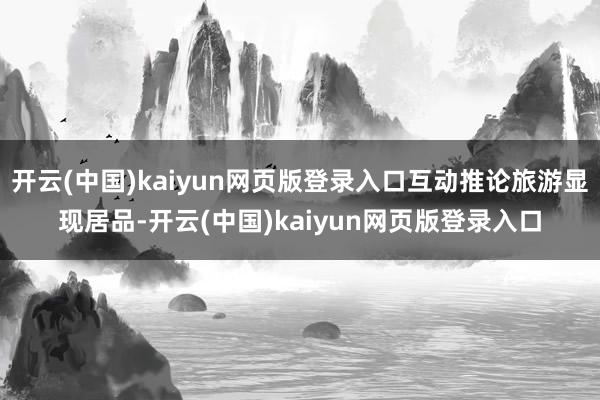 开云(中国)kaiyun网页版登录入口互动推论旅游显现居品-开云(中国)kaiyun网页版登录入口