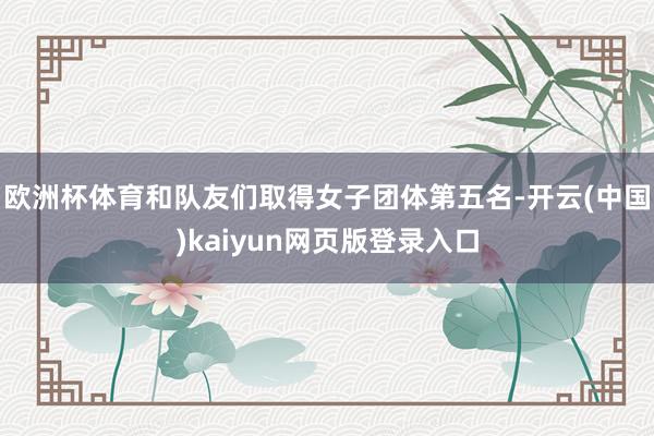 欧洲杯体育和队友们取得女子团体第五名-开云(中国)kaiyun网页版登录入口