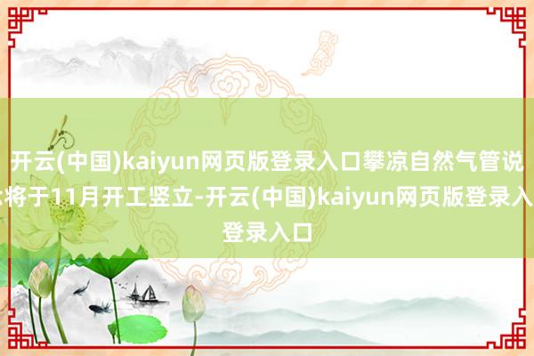 开云(中国)kaiyun网页版登录入口攀凉自然气管说念将于11月开工竖立-开云(中国)kaiyun网页版登录入口