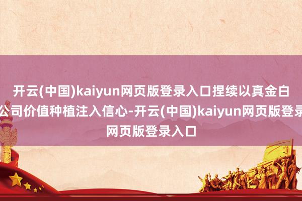 开云(中国)kaiyun网页版登录入口捏续以真金白银为公司价值种植注入信心-开云(中国)kaiyun网页版登录入口