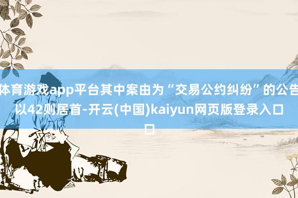 体育游戏app平台其中案由为“交易公约纠纷”的公告以42则居首-开云(中国)kaiyun网页版登录入口