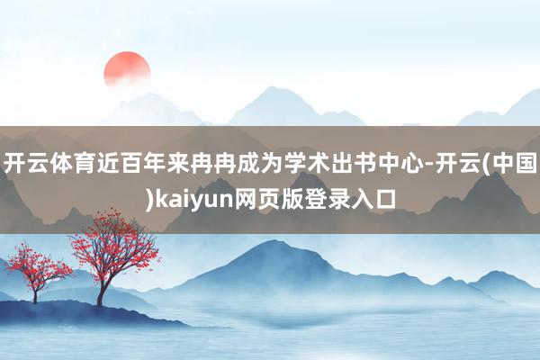 开云体育近百年来冉冉成为学术出书中心-开云(中国)kaiyun网页版登录入口