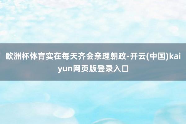 欧洲杯体育实在每天齐会亲理朝政-开云(中国)kaiyun网页版登录入口
