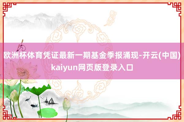 欧洲杯体育凭证最新一期基金季报涌现-开云(中国)kaiyun网页版登录入口